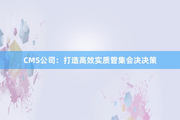 CMS公司：打造高效实质管集会决决策